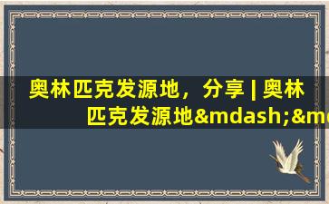 奥林匹克发源地，分享 | 奥林匹克发源地——古希腊文明的核心